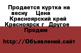 Продается куртка на весну. › Цена ­ 550 - Красноярский край, Красноярск г. Другое » Продам   